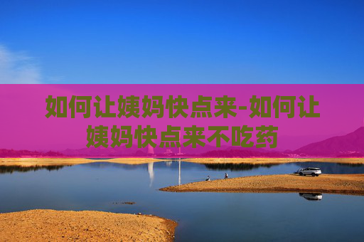 如何让姨妈快点来-如何让姨妈快点来不吃药