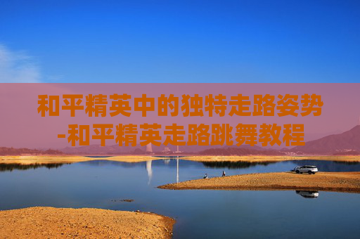 和平精英中的独特走路姿势-和平精英走路跳舞教程