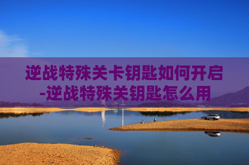逆战特殊关卡钥匙如何开启-逆战特殊关钥匙怎么用