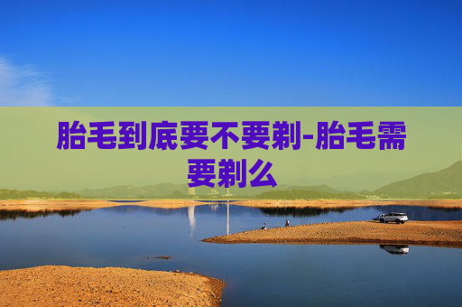 胎毛到底要不要剃-胎毛需要剃么