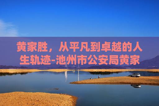 黄家胜，从平凡到卓越的人生轨迹-池州市公安局黄家胜