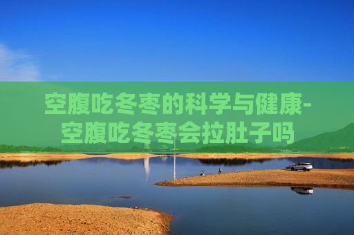 空腹吃冬枣的科学与健康-空腹吃冬枣会拉肚子吗