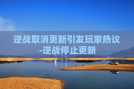 逆战取消更新引发玩家热议-逆战停止更新