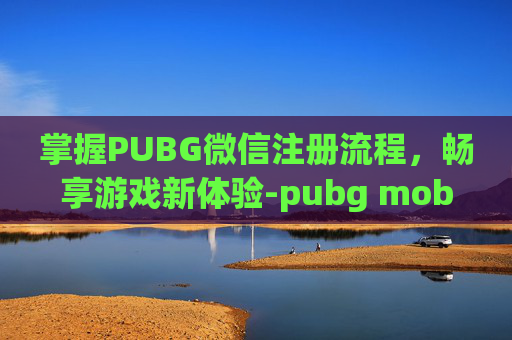 掌握PUBG微信注册流程，畅享游戏新体验-pubg mobile怎么用微信登录