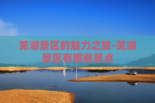 芜湖景区的魅力之旅-芜湖景区有哪些景点
