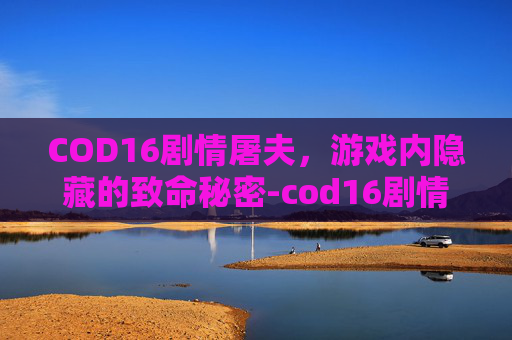COD16剧情屠夫，游戏内隐藏的致命秘密-cod16剧情杀屠夫