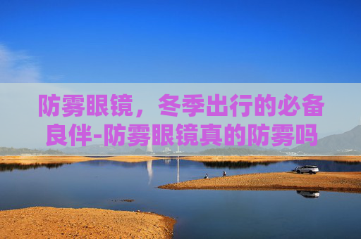 防雾眼镜，冬季出行的必备良伴-防雾眼镜真的防雾吗