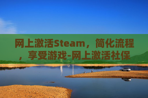 网上激活Steam，简化流程，享受游戏-网上激活社保卡