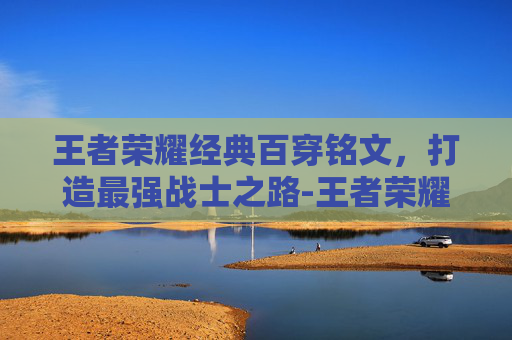 王者荣耀经典百穿铭文，打造最强战士之路-王者荣耀经典百穿铭文怎么获得