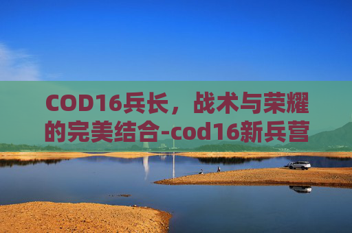 COD16兵长，战术与荣耀的完美结合-cod16新兵营任务