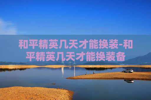 和平精英几天才能换装-和平精英几天才能换装备