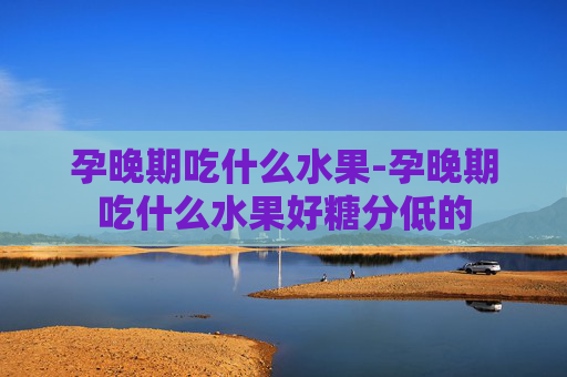 孕晚期吃什么水果-孕晚期吃什么水果好糖分低的