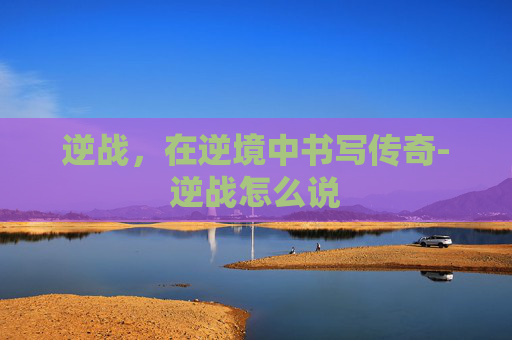 逆战，在逆境中书写传奇-逆战怎么说