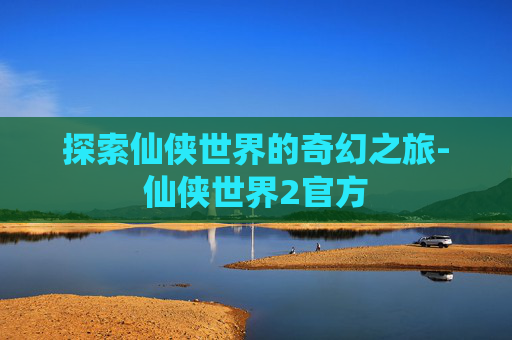 探索仙侠世界的奇幻之旅-仙侠世界2官方