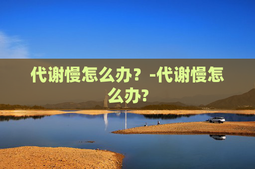 代谢慢怎么办？-代谢慢怎么办?