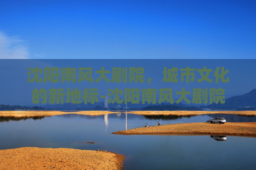 沈阳南风大剧院，城市文化的新地标-沈阳南风大剧院演出时间