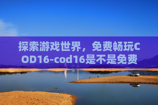 探索游戏世界，免费畅玩COD16-cod16是不是免费