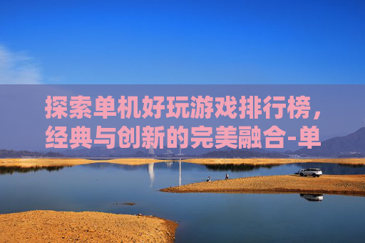 探索单机好玩游戏排行榜，经典与创新的完美融合-单机好游戏推荐