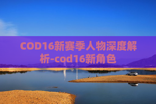 COD16新赛季人物深度解析-cod16新角色
