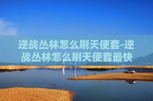 逆战丛林怎么刷天使套-逆战丛林怎么刷天使套最快