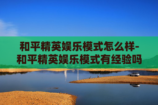 和平精英娱乐模式怎么样-和平精英娱乐模式有经验吗