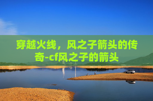 穿越火线，风之子箭头的传奇-cf风之子的箭头