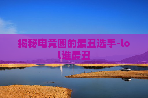 揭秘电竞圈的最丑选手-lol谁最丑