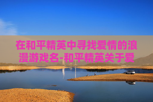 在和平精英中寻找爱情的浪漫游戏名-和平精英关于爱情的名字