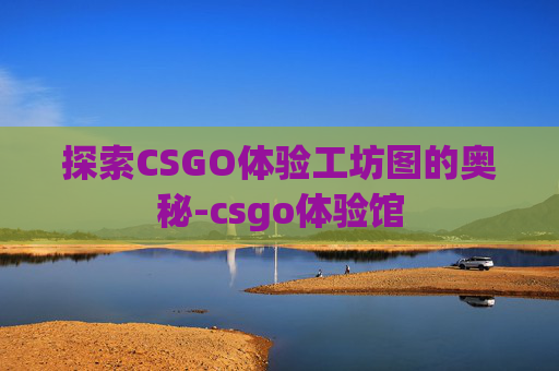 探索CSGO体验工坊图的奥秘-csgo体验馆