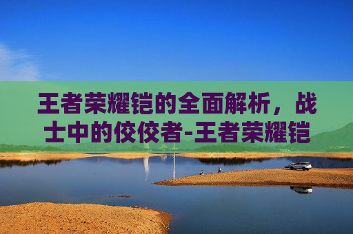 王者荣耀铠的全面解析，战士中的佼佼者-王者荣耀铠的皮肤