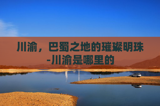 川渝，巴蜀之地的璀璨明珠-川渝是哪里的