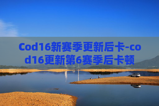 Cod16新赛季更新后卡-cod16更新第6赛季后卡顿