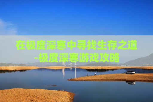 在极度深寒中寻找生存之道-极度深寒游戏攻略