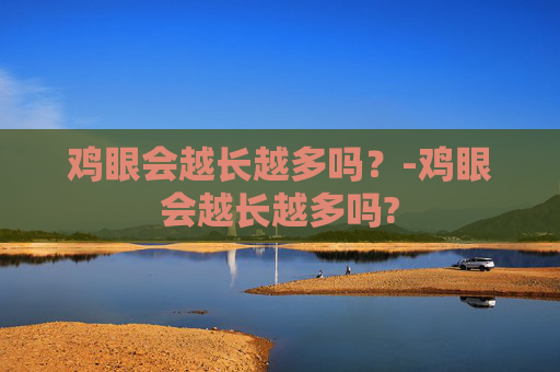 鸡眼会越长越多吗？-鸡眼会越长越多吗?