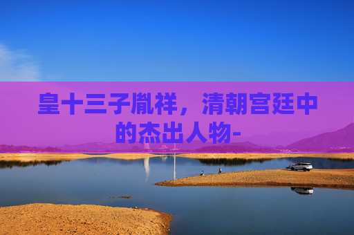 皇十三子胤祥，清朝宫廷中的杰出人物-