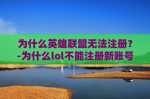 为什么英雄联盟无法注册？-为什么lol不能注册新账号