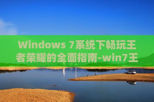 Windows 7系统下畅玩王者荣耀的全面指南-win7王者荣耀世界