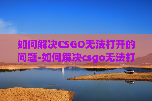 如何解决CSGO无法打开的问题-如何解决csgo无法打开游戏