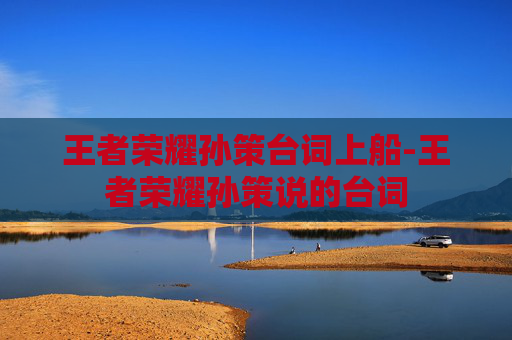 王者荣耀孙策台词上船-王者荣耀孙策说的台词