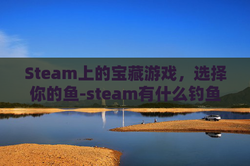Steam上的宝藏游戏，选择你的鱼-steam有什么钓鱼游戏