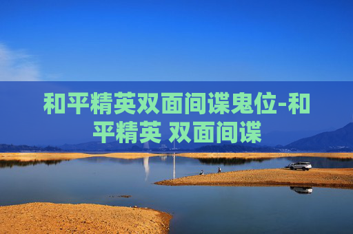 和平精英双面间谍鬼位-和平精英 双面间谍