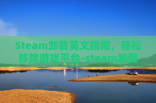Steam卸载英文指南，轻松移除游戏平台-steam卸载程序