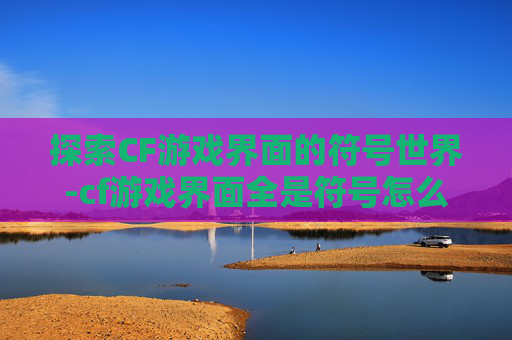 探索CF游戏界面的符号世界-cf游戏界面全是符号怎么办