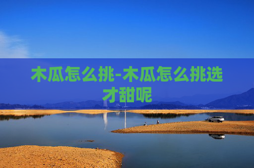 木瓜怎么挑-木瓜怎么挑选才甜呢