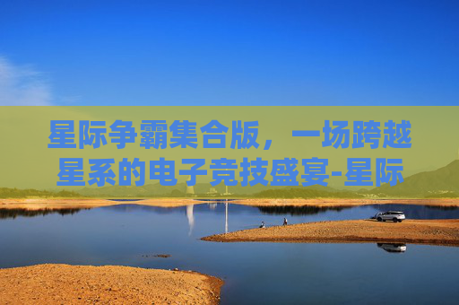 星际争霸集合版，一场跨越星系的电子竞技盛宴-星际争霸集合版怎么下载