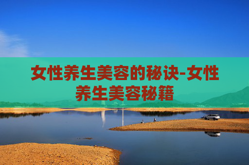 女性养生美容的秘诀-女性养生美容秘籍