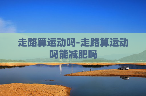 走路算运动吗-走路算运动吗能减肥吗