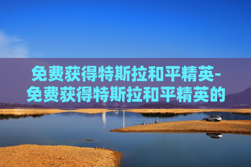 免费获得特斯拉和平精英-免费获得特斯拉和平精英的软件