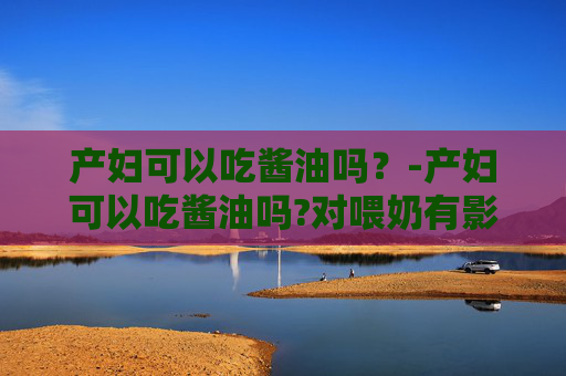 产妇可以吃酱油吗？-产妇可以吃酱油吗?对喂奶有影响吗