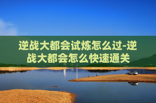 逆战大都会试炼怎么过-逆战大都会怎么快速通关